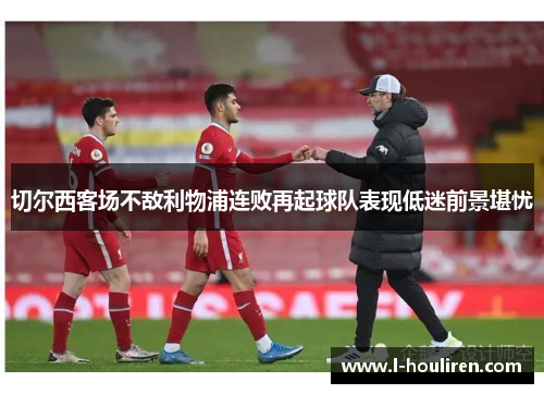 切尔西客场不敌利物浦连败再起球队表现低迷前景堪忧