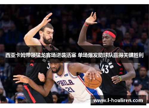 西亚卡姆带领猛龙客场逆袭活塞 单场爆发助球队赢得关键胜利