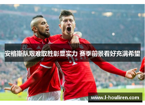 安格斯队艰难取胜彰显实力 赛季前景看好充满希望